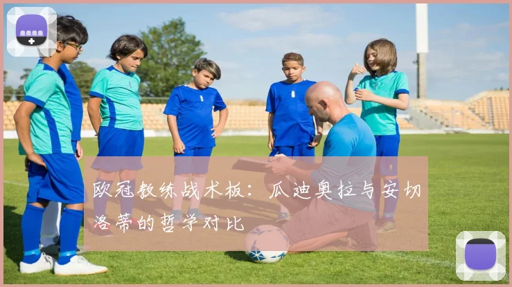 欧冠教练战术板：瓜迪奥拉与安切洛蒂的哲学对比