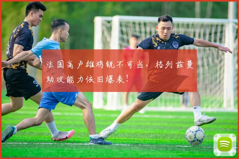 法国高卢雄鸡锐不可当，格列兹曼助攻能力依旧爆表！