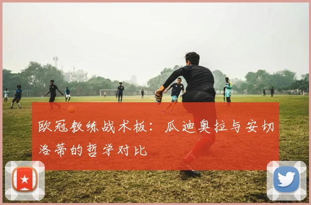 欧冠教练战术板：瓜迪奥拉与安切洛蒂的哲学对比