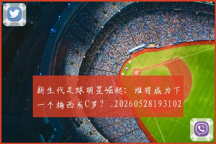 新生代足球明星崛起:谁将成为下一个梅西或C罗?_20260528193102