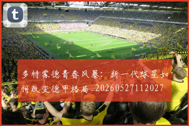 多特蒙德青春风暴:新一代球星如何改变德甲格局_20260527112027