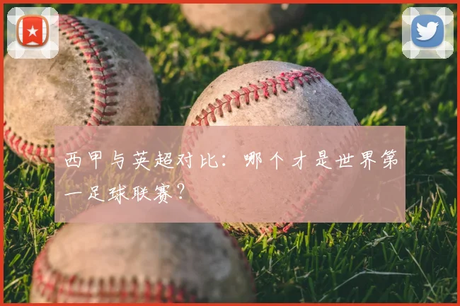 西甲与英超对比：哪个才是世界第一足球联赛？
