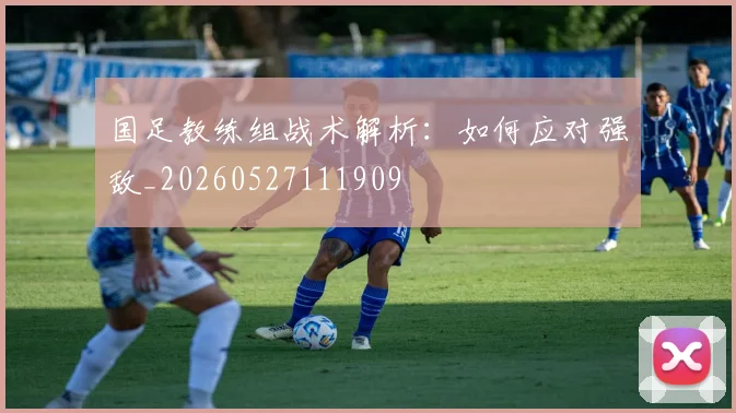 国足教练组战术解析：如何应对强敌_20260527111909