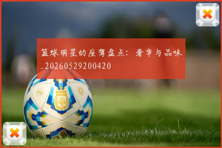 篮球明星的座驾盘点：奢华与品味_20260529200420