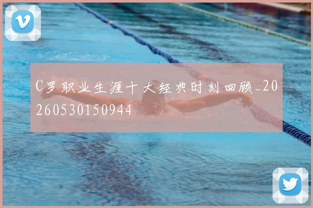 C罗职业生涯十大经典时刻回顾_20260530150944