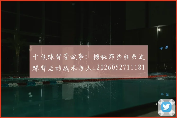 十佳球背景故事:揭秘那些经典进球背后的战术与人_20260527111811