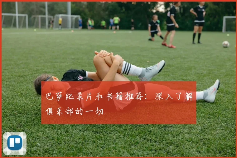 巴萨纪录片和书籍推荐：深入了解俱乐部的一切