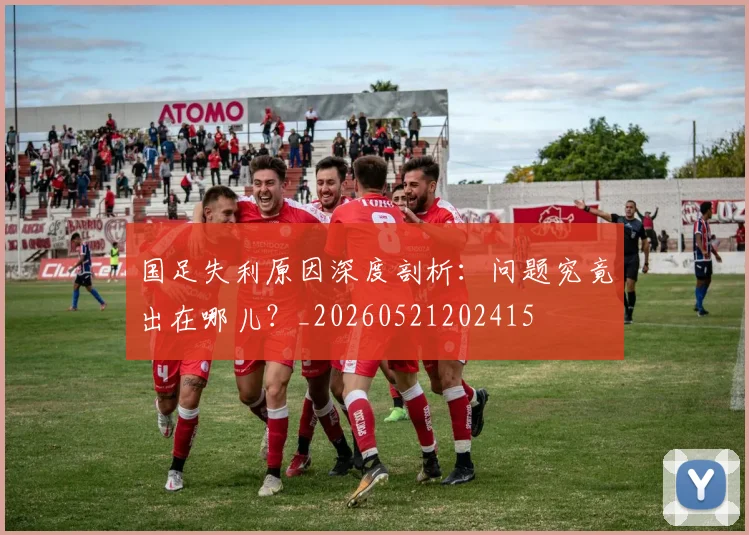 国足失利原因深度剖析：问题究竟出在哪儿？_20260521202415