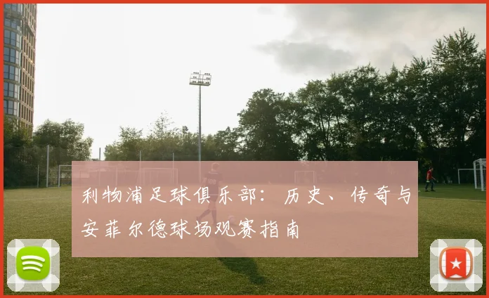 利物浦足球俱乐部：历史、传奇与安菲尔德球场观赛指南