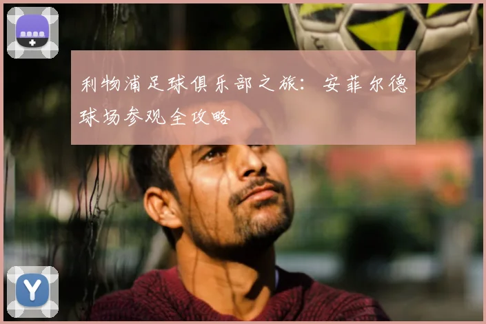 利物浦足球俱乐部之旅：安菲尔德球场参观全攻略