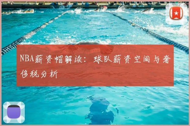 NBA薪资帽解读:球队薪资空间与奢侈税分析