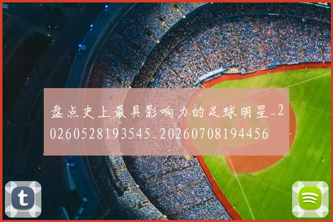 盘点史上最具影响力的足球明星_20260528193545_20260708194456