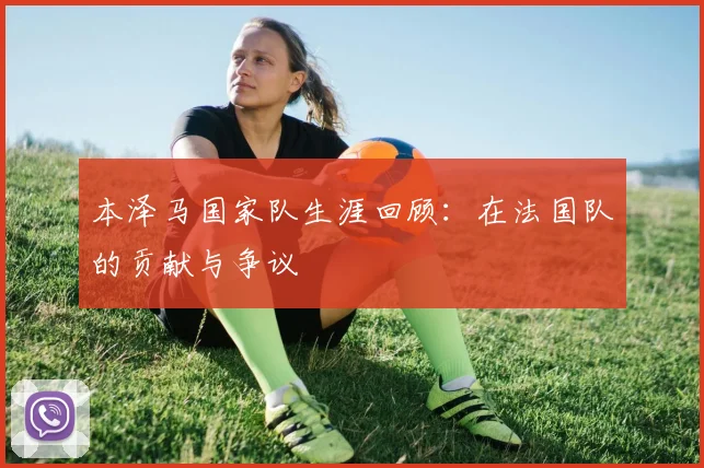本泽马国家队生涯回顾：在法国队的贡献与争议