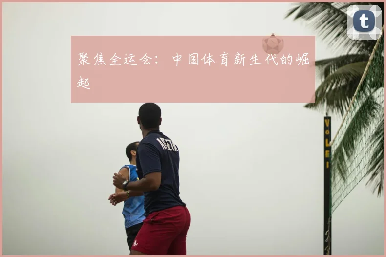 聚焦全运会:中国体育新生代的崛起