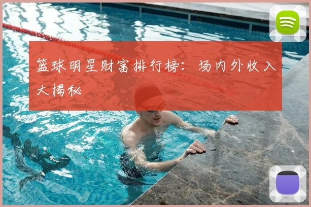 篮球明星财富排行榜：场内外收入大揭秘