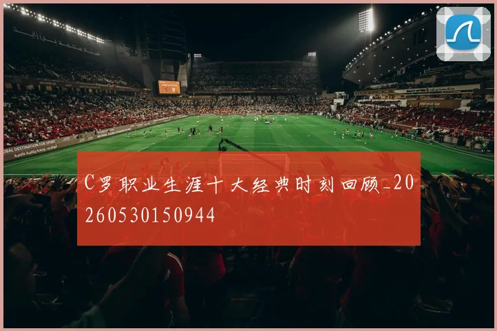 C罗职业生涯十大经典时刻回顾_20260530150944