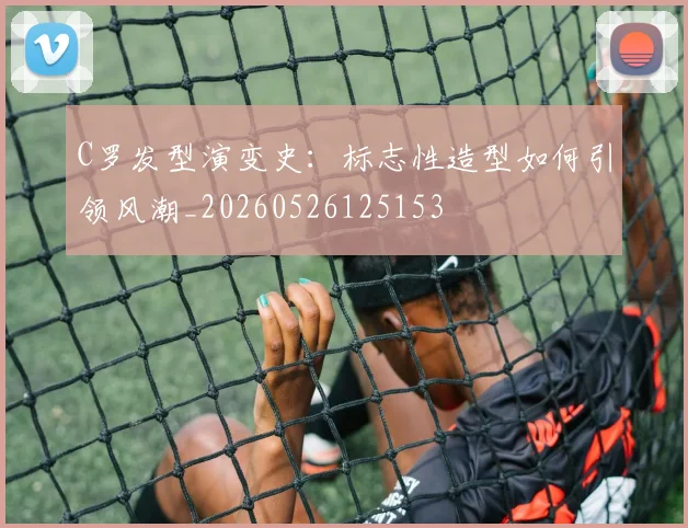 C罗发型演变史:标志性造型如何引领风潮_20260526125153