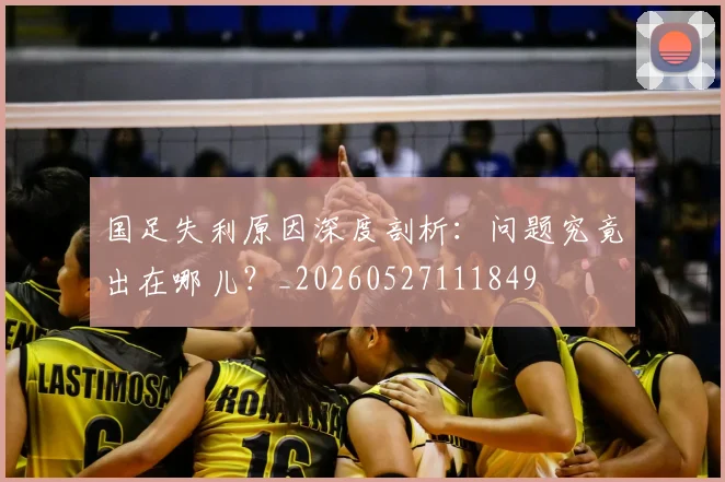 国足失利原因深度剖析：问题究竟出在哪儿？_20260527111849