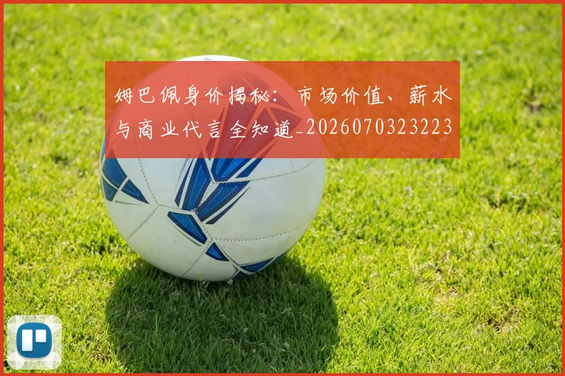 姆巴佩身价揭秘：市场价值、薪水与商业代言全知道_20260703232234_20260720190749