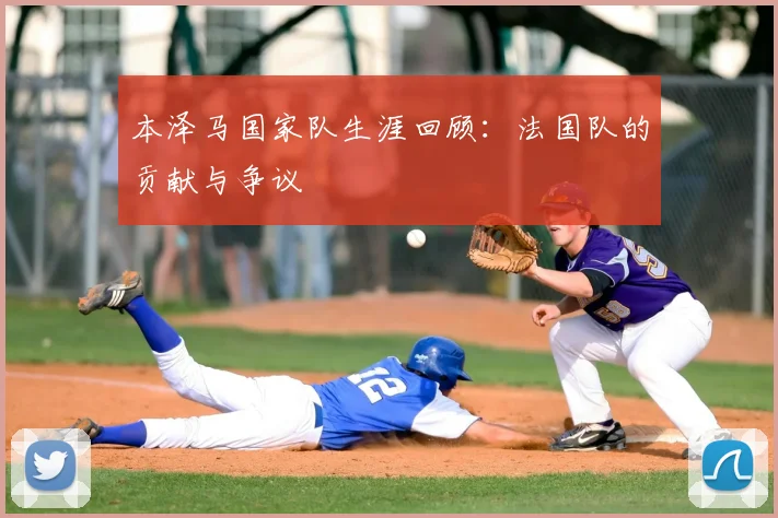 本泽马国家队生涯回顾：法国队的贡献与争议