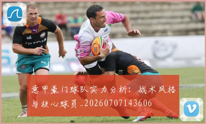 意甲豪门球队实力分析:战术风格与核心球员_20260707143606