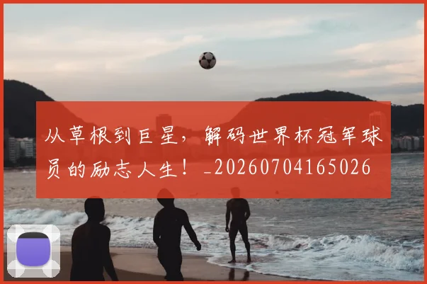 从草根到巨星，解码世界杯冠军球员的励志人生！_20260704165026