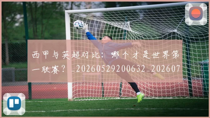 西甲与英超对比:哪个才是世界第一联赛?_20260529200632_20260710011956