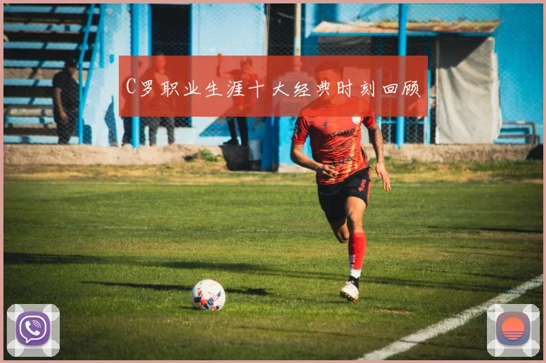 C罗职业生涯十大经典时刻回顾