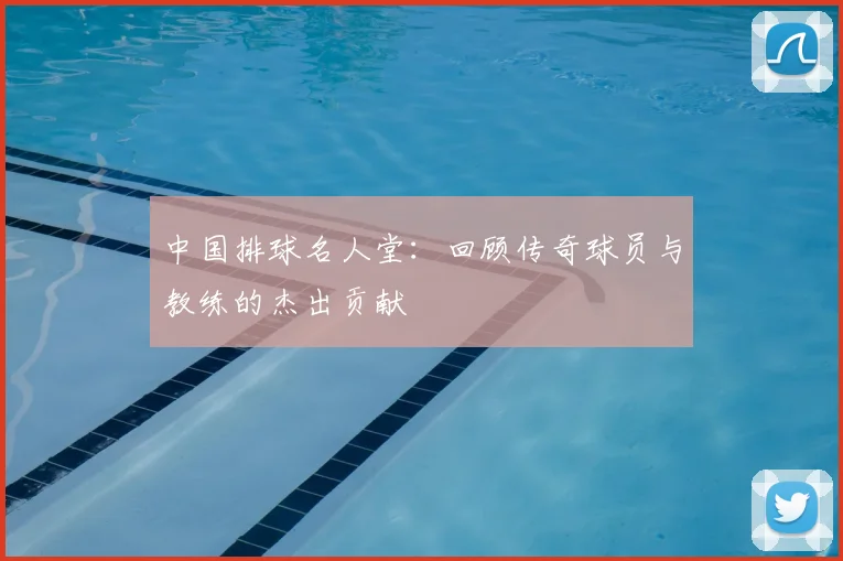 中国排球名人堂：回顾传奇球员与教练的杰出贡献