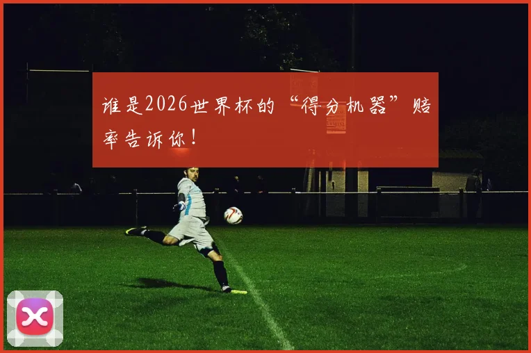 谁是2026世界杯的“得分机器”赔率告诉你！