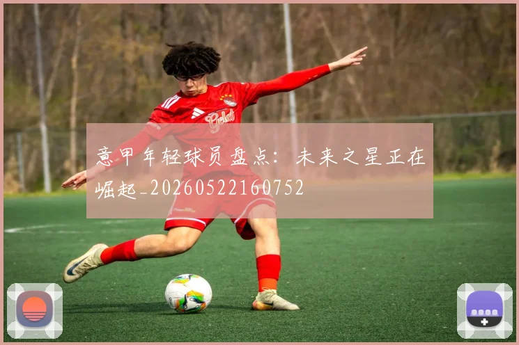 意甲年轻球员盘点：未来之星正在崛起_20260522160752