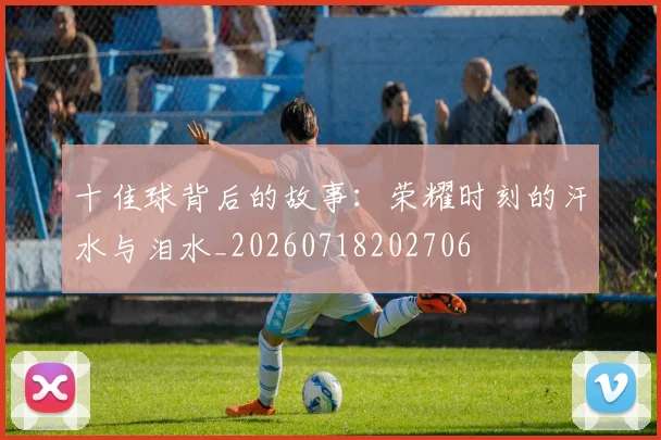 十佳球背后的故事：荣耀时刻的汗水与泪水_20260718202706