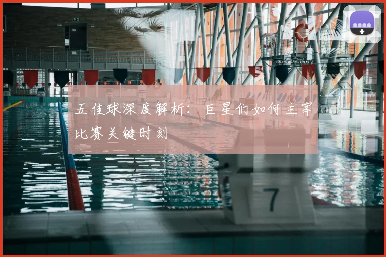 五佳球深度解析：巨星们如何主宰比赛关键时刻