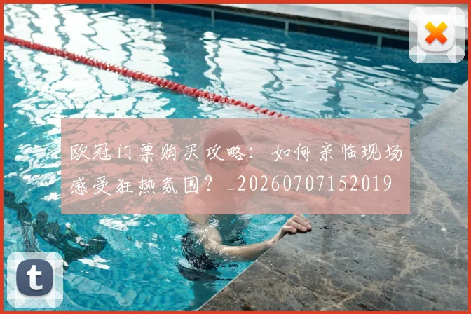 欧冠门票购买攻略：如何亲临现场感受狂热氛围？_20260707152019