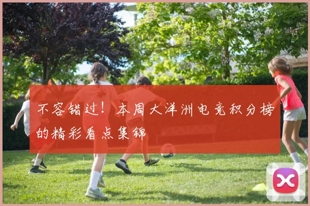 不容错过！本周大洋洲电竞积分榜的精彩看点集锦