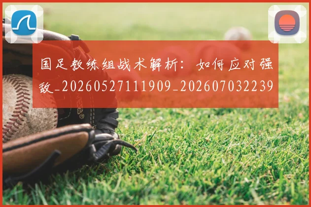国足教练组战术解析：如何应对强敌_20260527111909_20260703223934