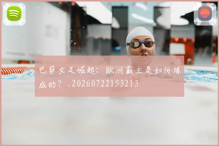 巴萨女足崛起：欧洲霸主是如何炼成的？_20260722153213