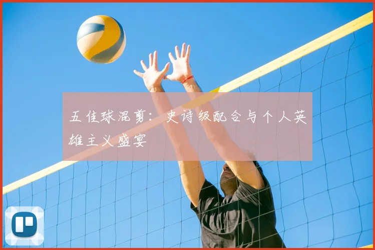 五佳球混剪:史诗级配合与个人英雄主义盛宴