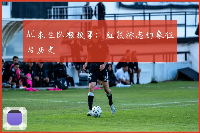 AC米兰队徽故事：红黑标志的象征与历史
