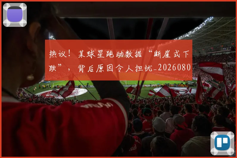 热议！某球星跑动数据“断崖式下跌”，背后原因令人担忧_20260803133910