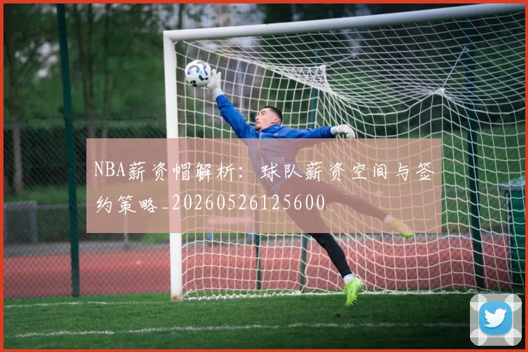 NBA薪资帽解析：球队薪资空间与签约策略_20260526125600