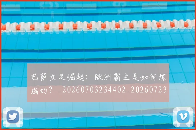 巴萨女足崛起:欧洲霸主是如何炼成的?_20260703234402_20260723171906