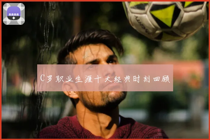 C罗职业生涯十大经典时刻回顾