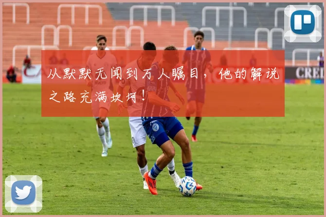 从默默无闻到万人瞩目,他的解说之路充满坎坷!