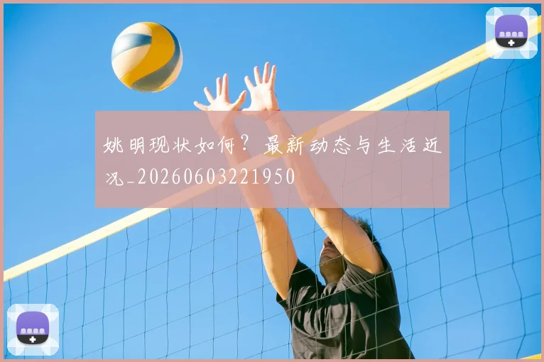 姚明现状如何？最新动态与生活近况_20260603221950