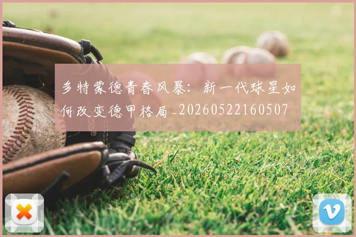多特蒙德青春风暴:新一代球星如何改变德甲格局_20260522160507