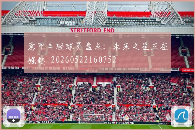 意甲年轻球员盘点：未来之星正在崛起_20260522160752
