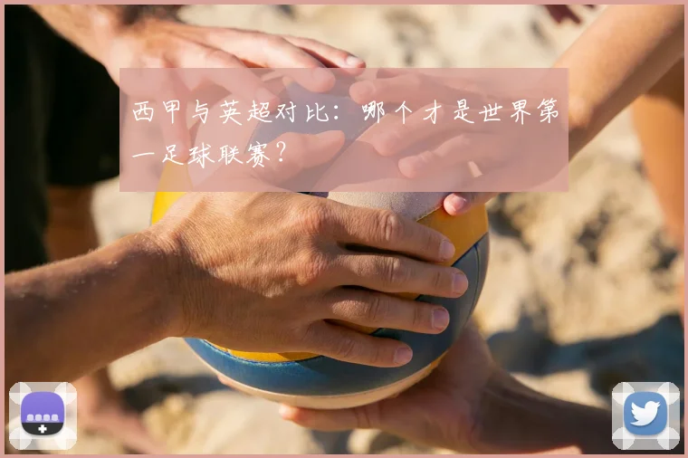 西甲与英超对比:哪个才是世界第一足球联赛?