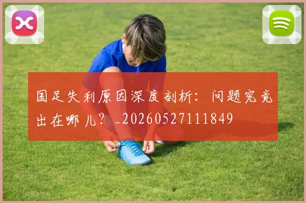 国足失利原因深度剖析：问题究竟出在哪儿？_20260527111849
