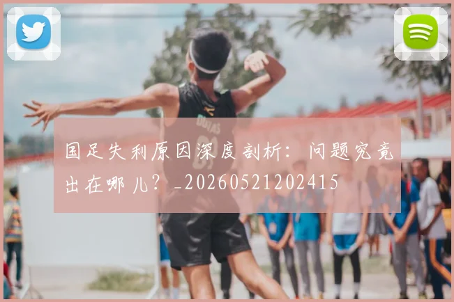 国足失利原因深度剖析：问题究竟出在哪儿？_20260521202415